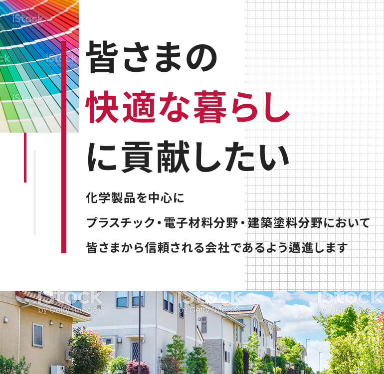 皆さまの快適な暮らしに貢献したい 化学製品を中心にプラスチック・電子材料分野・建築塗料分野において、皆さまから信頼される会社であるよう邁進します